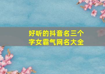 好听的抖音名三个字女霸气网名大全