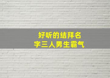 好听的结拜名字三人男生霸气