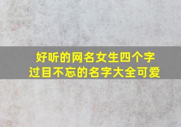 好听的网名女生四个字过目不忘的名字大全可爱