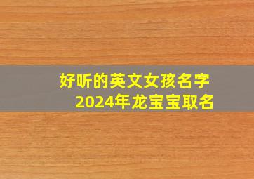 好听的英文女孩名字2024年龙宝宝取名