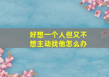 好想一个人但又不想主动找他怎么办