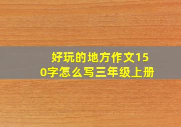 好玩的地方作文150字怎么写三年级上册