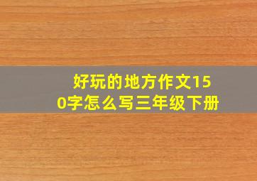 好玩的地方作文150字怎么写三年级下册