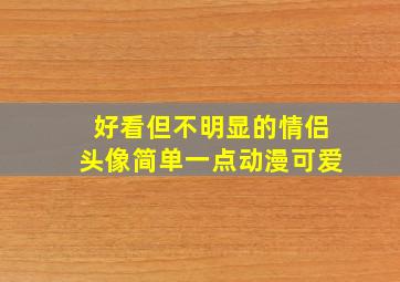 好看但不明显的情侣头像简单一点动漫可爱