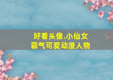 好看头像.小仙女霸气可爱动漫人物