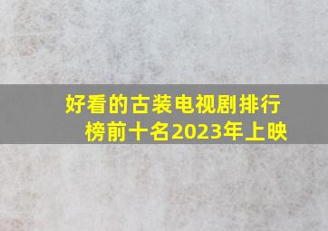 好看的古装电视剧排行榜前十名2023年上映