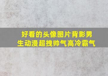 好看的头像图片背影男生动漫超拽帅气高冷霸气