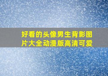 好看的头像男生背影图片大全动漫版高清可爱