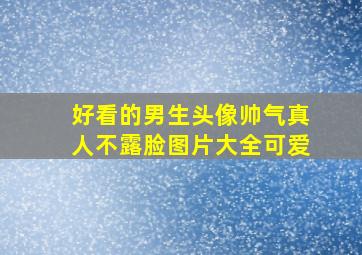 好看的男生头像帅气真人不露脸图片大全可爱