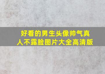 好看的男生头像帅气真人不露脸图片大全高清版