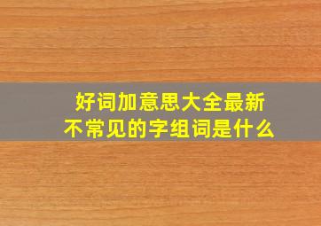 好词加意思大全最新不常见的字组词是什么