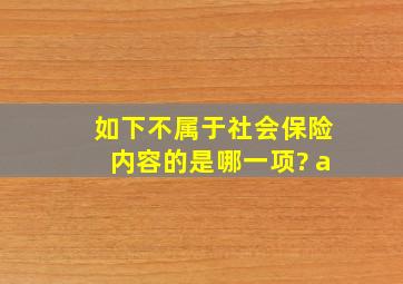 如下不属于社会保险内容的是哪一项? a