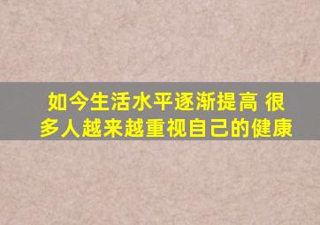 如今生活水平逐渐提高 很多人越来越重视自己的健康