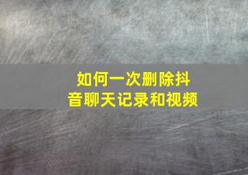 如何一次删除抖音聊天记录和视频