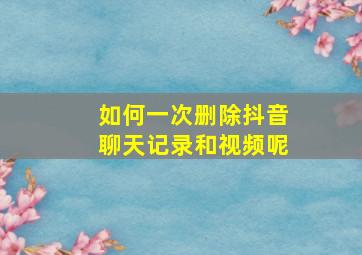 如何一次删除抖音聊天记录和视频呢