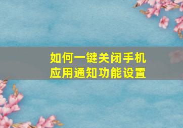 如何一键关闭手机应用通知功能设置