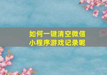 如何一键清空微信小程序游戏记录呢