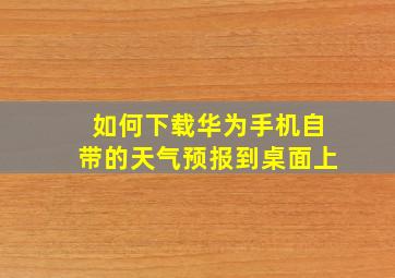 如何下载华为手机自带的天气预报到桌面上