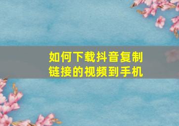 如何下载抖音复制链接的视频到手机