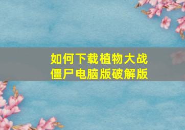 如何下载植物大战僵尸电脑版破解版