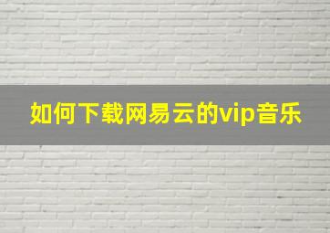 如何下载网易云的vip音乐