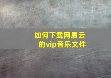 如何下载网易云的vip音乐文件