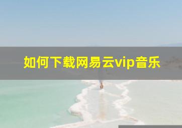 如何下载网易云vip音乐