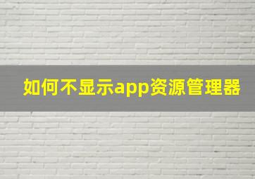 如何不显示app资源管理器