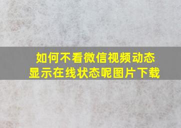 如何不看微信视频动态显示在线状态呢图片下载