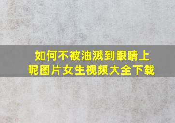 如何不被油溅到眼睛上呢图片女生视频大全下载