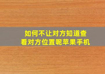 如何不让对方知道查看对方位置呢苹果手机