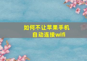 如何不让苹果手机自动连接wifi