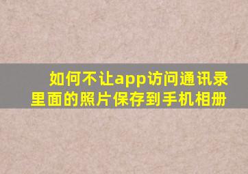 如何不让app访问通讯录里面的照片保存到手机相册