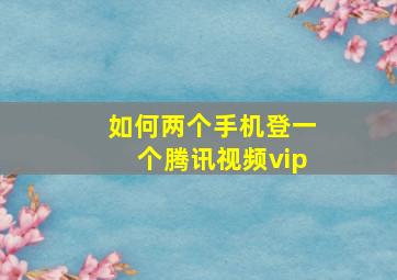 如何两个手机登一个腾讯视频vip