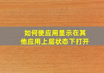 如何使应用显示在其他应用上层状态下打开