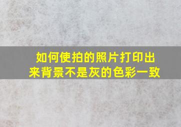 如何使拍的照片打印出来背景不是灰的色彩一致