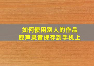 如何使用别人的作品原声录音保存到手机上