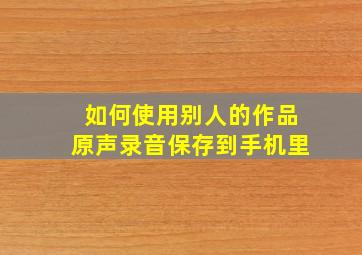 如何使用别人的作品原声录音保存到手机里