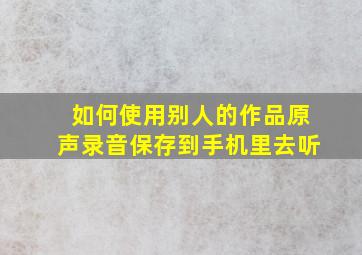 如何使用别人的作品原声录音保存到手机里去听