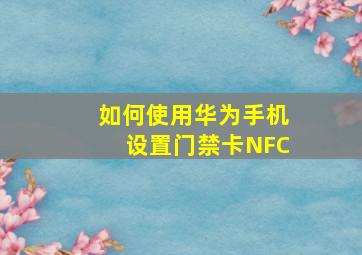 如何使用华为手机设置门禁卡NFC