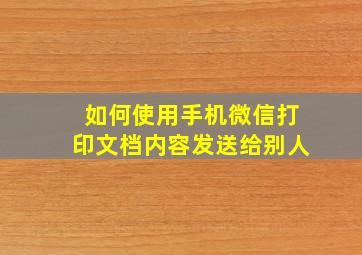 如何使用手机微信打印文档内容发送给别人