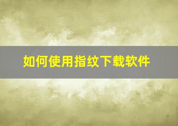 如何使用指纹下载软件