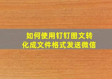 如何使用钉钉图文转化成文件格式发送微信