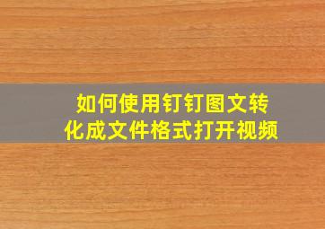 如何使用钉钉图文转化成文件格式打开视频