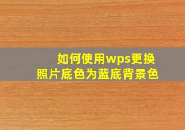 如何使用wps更换照片底色为蓝底背景色