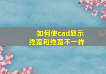 如何使cad显示线宽和线宽不一样