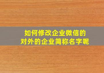 如何修改企业微信的对外的企业简称名字呢