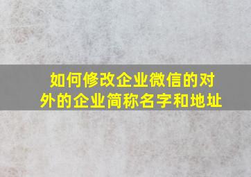 如何修改企业微信的对外的企业简称名字和地址