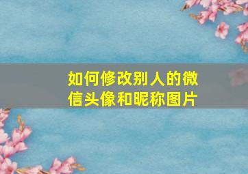 如何修改别人的微信头像和昵称图片