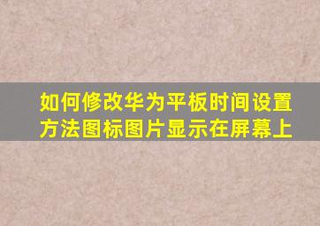 如何修改华为平板时间设置方法图标图片显示在屏幕上